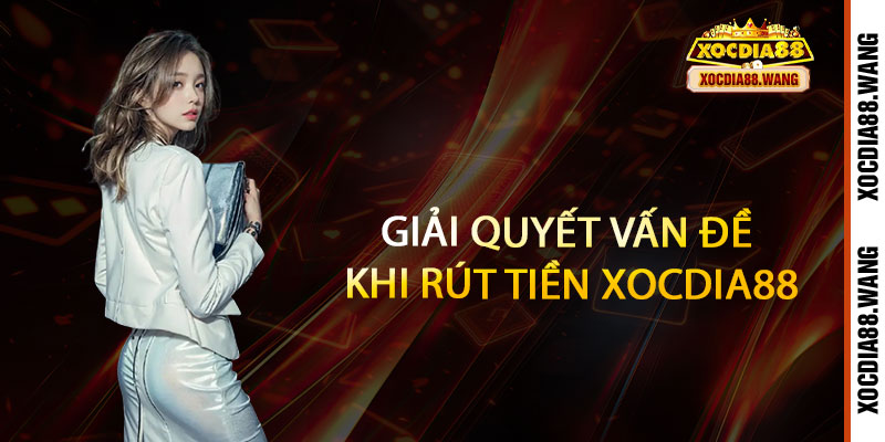 Rút tiền Xocdia88 - Nhanh như chớp, nhận tiền liền tay, an toàn tuyệt đối 3 Giải Quyết Vấn Đề Khi Rút Tiền Xocdia88