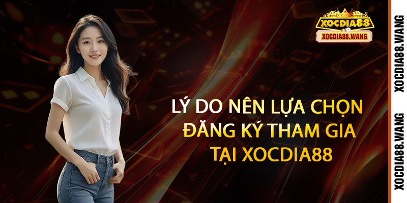 16 Lý do nên lựa chọn đăng ký tham gia tại Xocdia88